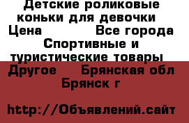 Детские роликовые коньки для девочки › Цена ­ 1 300 - Все города Спортивные и туристические товары » Другое   . Брянская обл.,Брянск г.